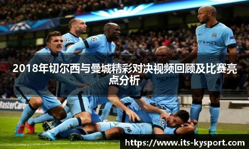 2018年切尔西与曼城精彩对决视频回顾及比赛亮点分析