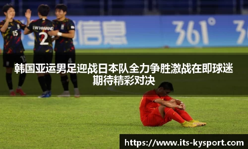 韩国亚运男足迎战日本队全力争胜激战在即球迷期待精彩对决